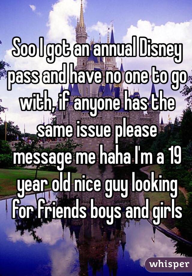 Soo I got an annual Disney pass and have no one to go with, if anyone has the same issue please message me haha I'm a 19 year old nice guy looking for friends boys and girls 