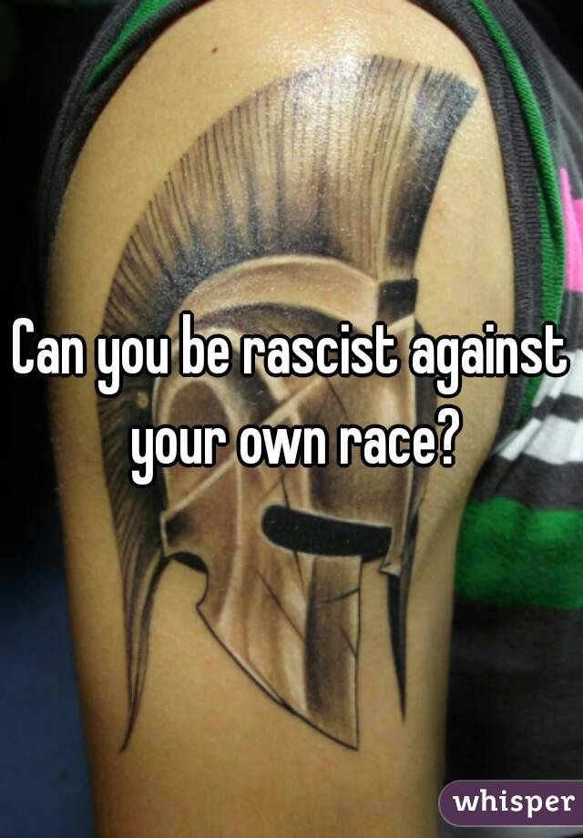 Can you be rascist against your own race?
