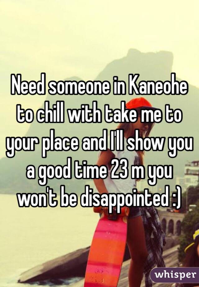 Need someone in Kaneohe to chill with take me to your place and I'll show you a good time 23 m you won't be disappointed :)