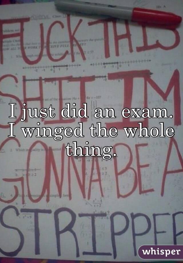 I just did an exam. I winged the whole thing. 