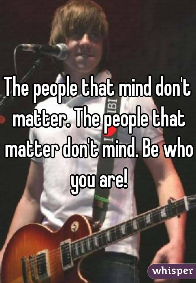 The people that mind don't matter. The people that matter don't mind. Be who you are!