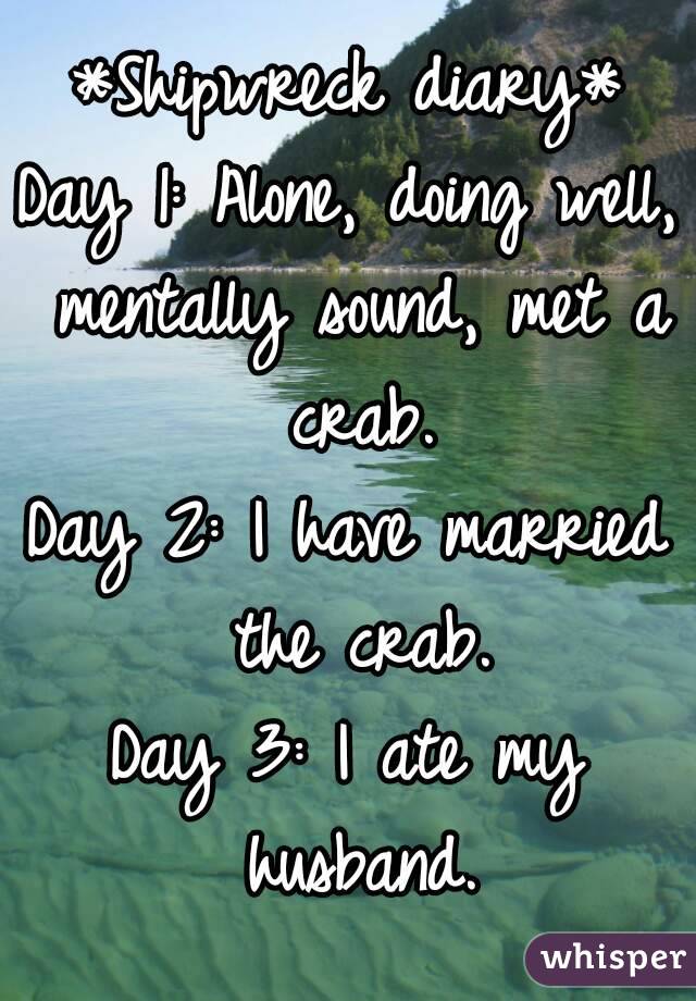 *Shipwreck diary*
Day 1: Alone, doing well, mentally sound, met a crab.
Day 2: I have married the crab.
Day 3: I ate my husband.