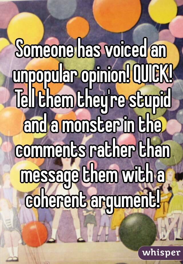 Someone has voiced an unpopular opinion! QUICK! Tell them they're stupid and a monster in the comments rather than message them with a coherent argument!