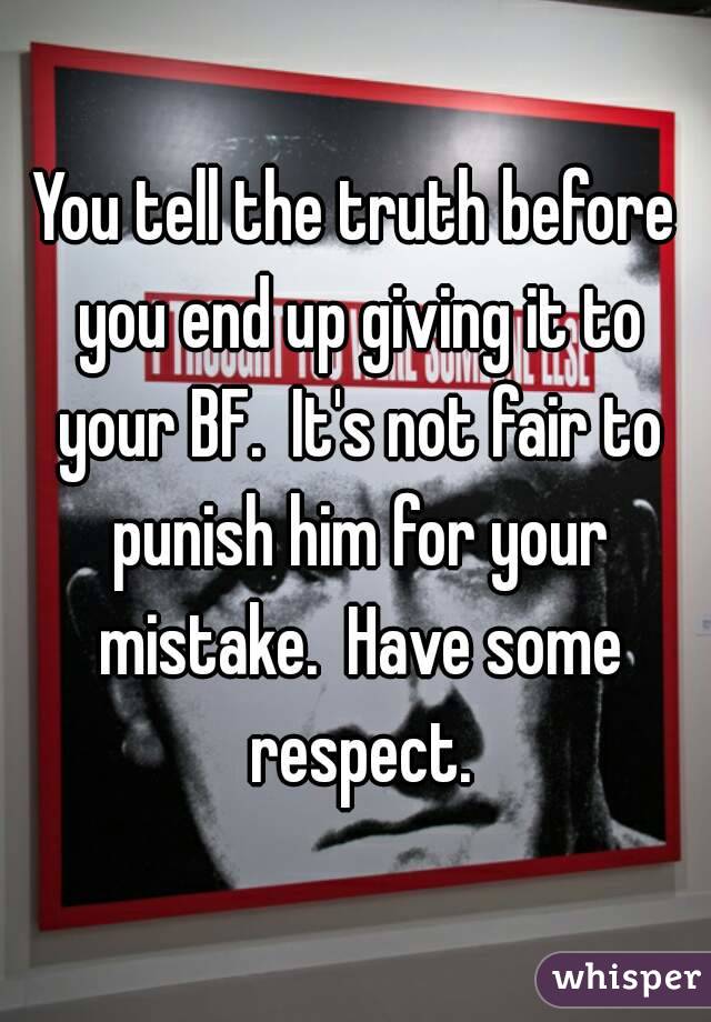 You tell the truth before you end up giving it to your BF.  It's not fair to punish him for your mistake.  Have some respect.