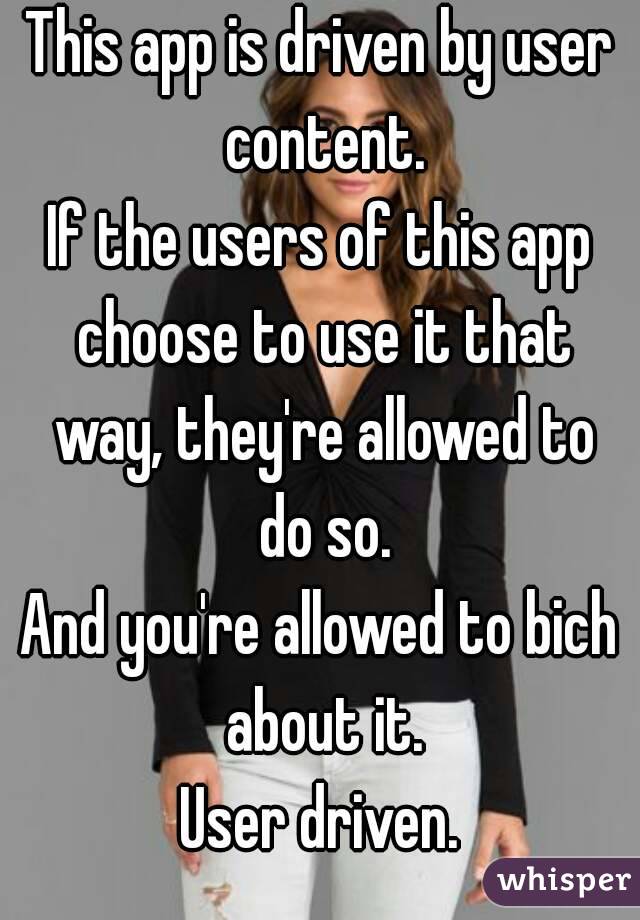 This app is driven by user content.
If the users of this app choose to use it that way, they're allowed to do so.
And you're allowed to bich about it.
User driven.