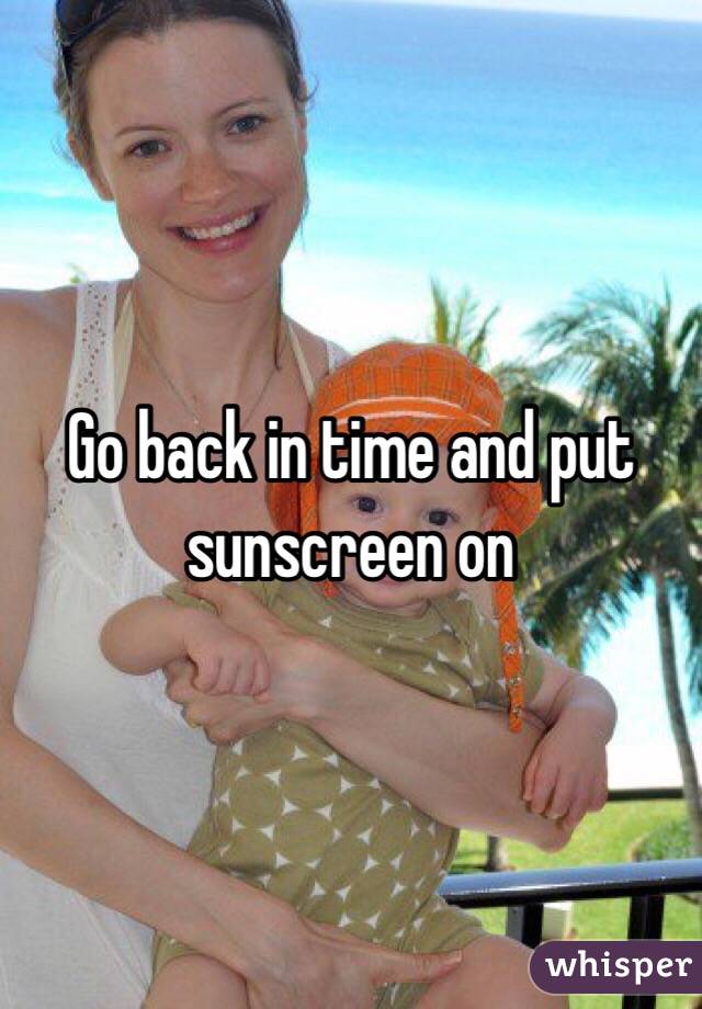 Go back in time and put sunscreen on