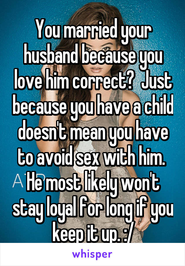 You married your husband because you love him correct?  Just because you have a child doesn't mean you have to avoid sex with him.  He most likely won't stay loyal for long if you keep it up. :/