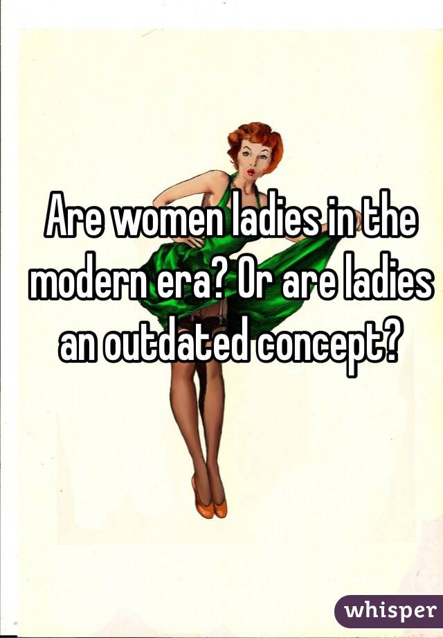 Are women ladies in the modern era? Or are ladies an outdated concept? 