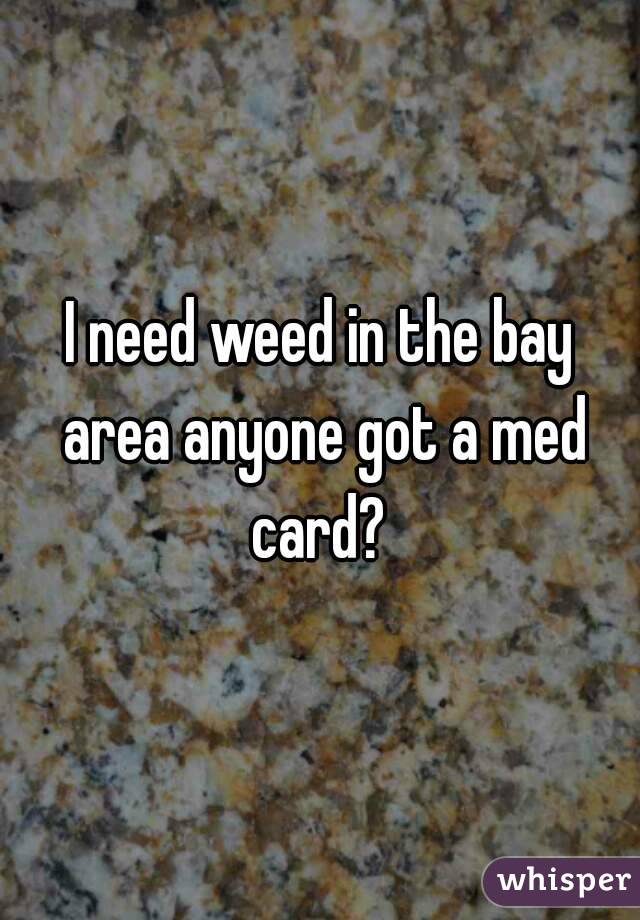 I need weed in the bay area anyone got a med card? 