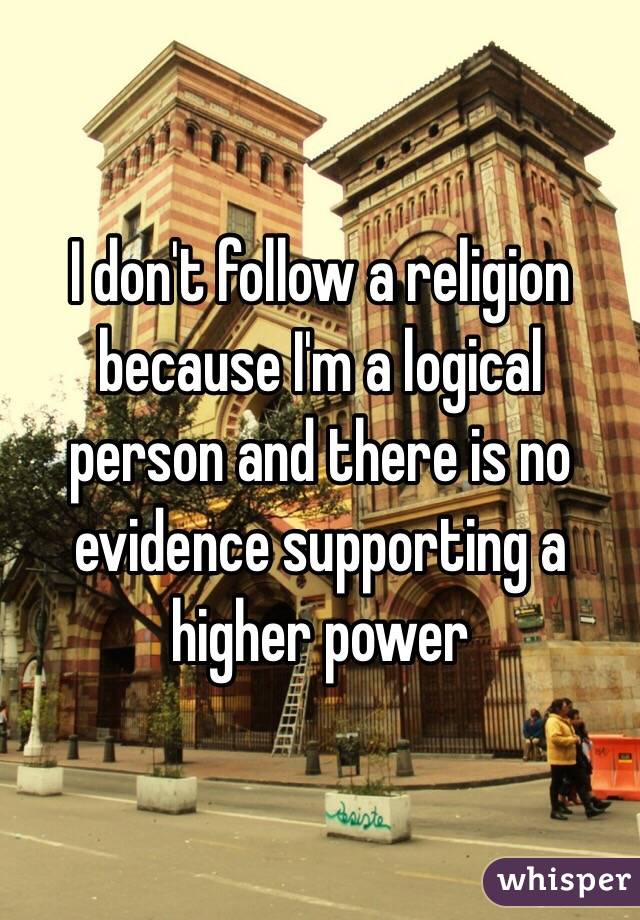 I don't follow a religion because I'm a logical person and there is no evidence supporting a higher power