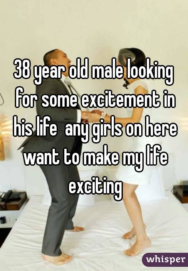 38 year old male looking for some excitement in his life  any girls on here want to make my life exciting