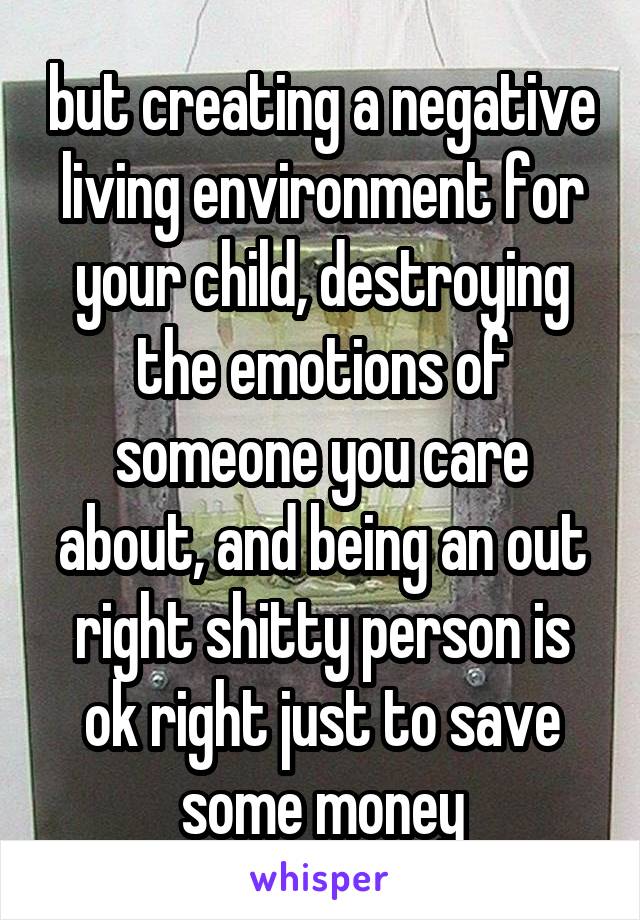 but creating a negative living environment for your child, destroying the emotions of someone you care about, and being an out right shitty person is ok right just to save some money