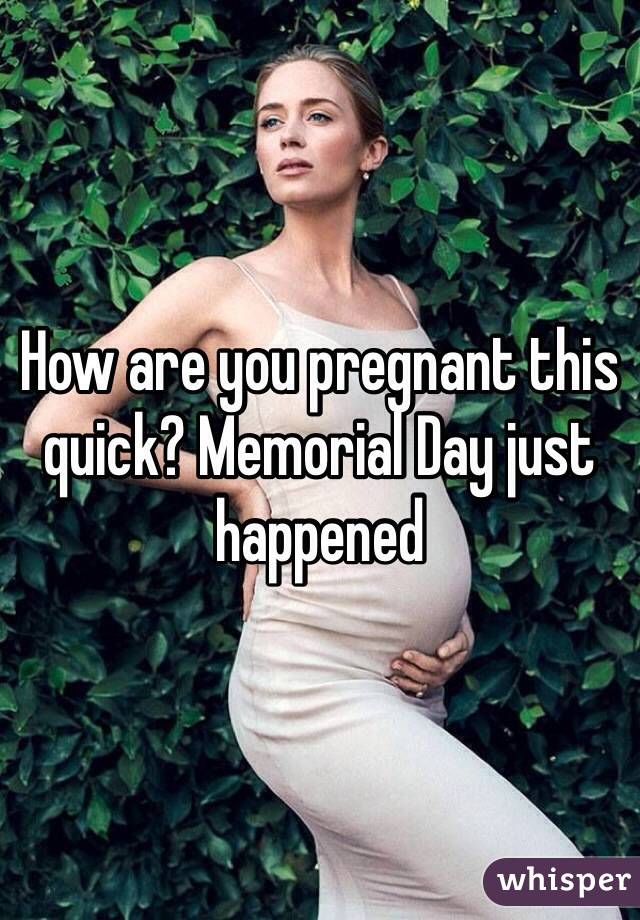 How are you pregnant this quick? Memorial Day just happened