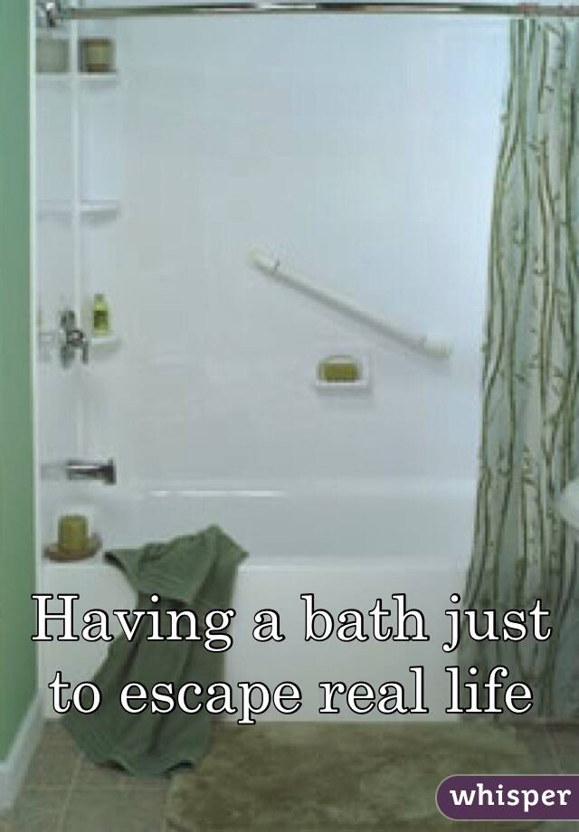 Having a bath just to escape real life