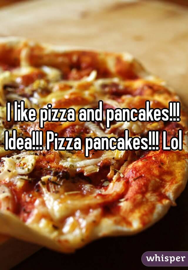 I like pizza and pancakes!!!
Idea!!! Pizza pancakes!!! Lol