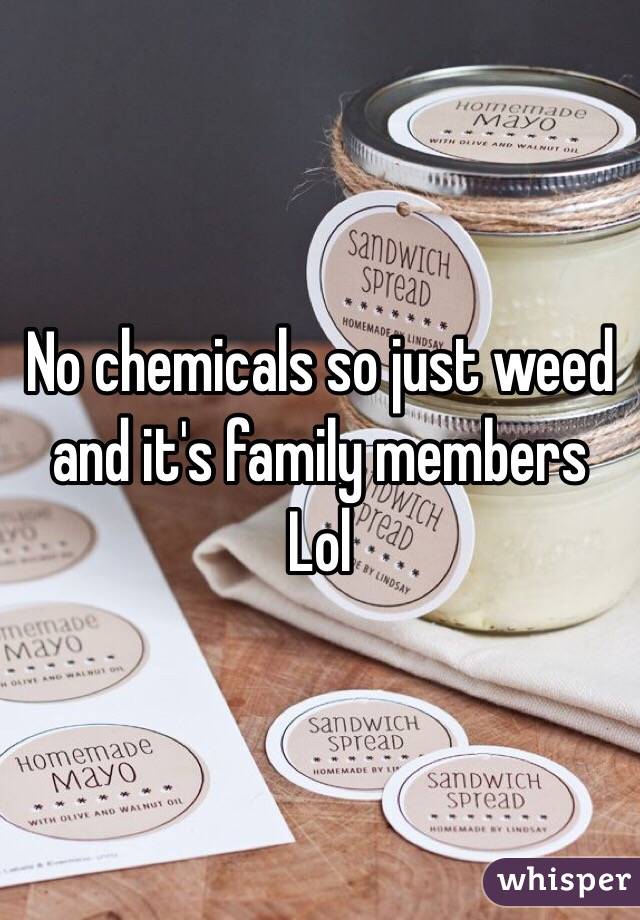 No chemicals so just weed and it's family members 
Lol