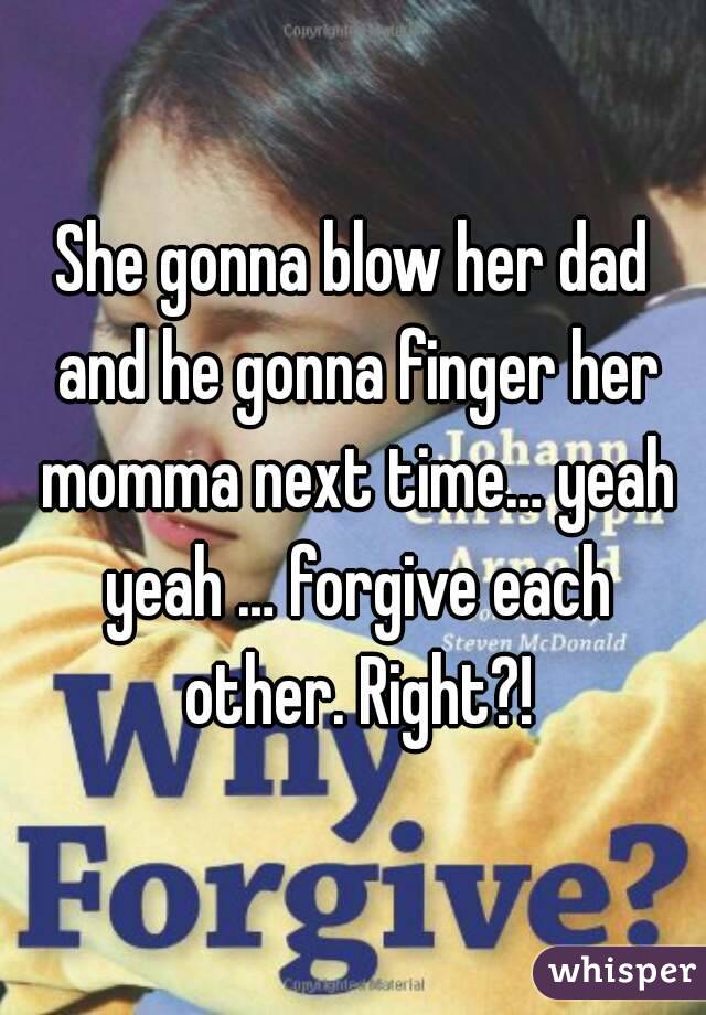 She gonna blow her dad and he gonna finger her momma next time… yeah yeah … forgive each other. Right?!