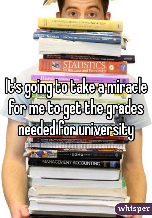 It's going to take a miracle for me to get the grades needed for university 