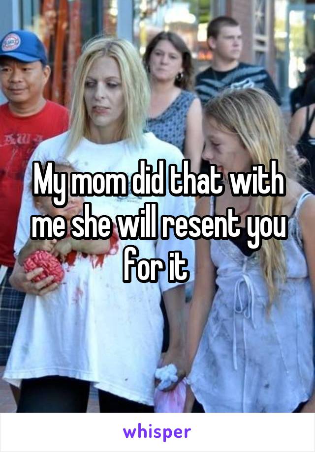 My mom did that with me she will resent you for it 