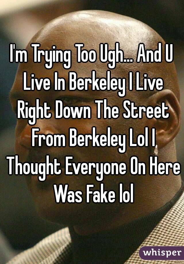 I'm Trying Too Ugh... And U Live In Berkeley I Live Right Down The Street From Berkeley Lol I Thought Everyone On Here Was Fake lol