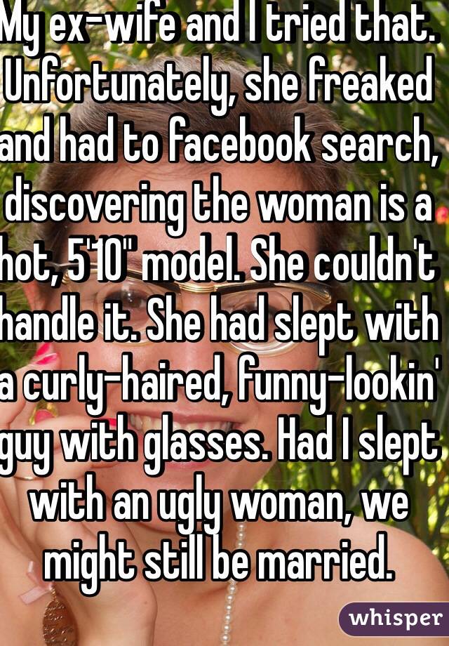 My ex-wife and I tried that. Unfortunately, she freaked and had to facebook search, discovering the woman is a hot, 5'10" model. She couldn't handle it. She had slept with a curly-haired, funny-lookin' guy with glasses. Had I slept with an ugly woman, we might still be married.