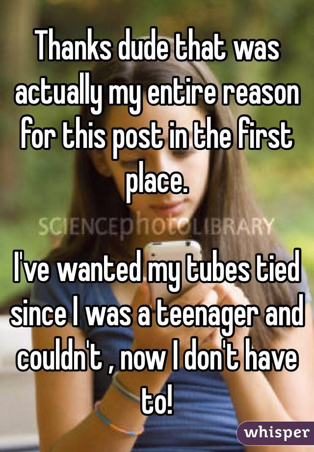 Thanks dude that was actually my entire reason for this post in the first place.

I've wanted my tubes tied since I was a teenager and couldn't , now I don't have to!