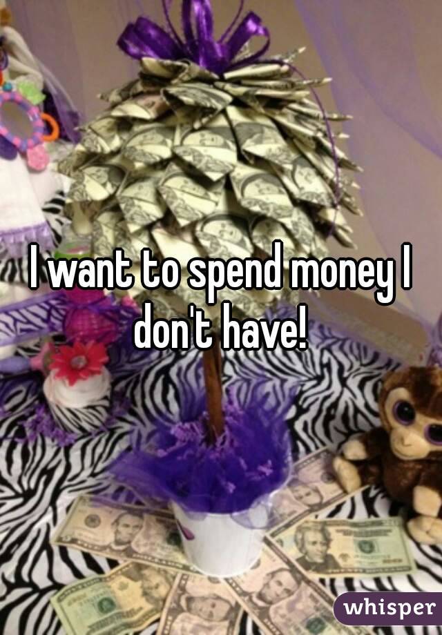 I want to spend money I don't have! 