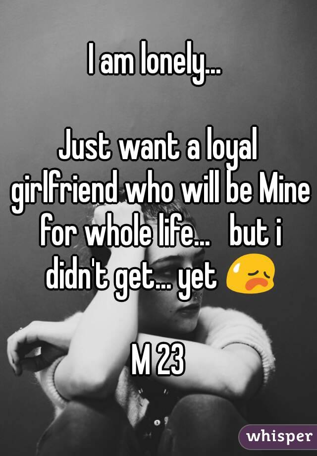 I am lonely... 

Just want a loyal girlfriend who will be Mine for whole life...   but i didn't get... yet 😥

M 23