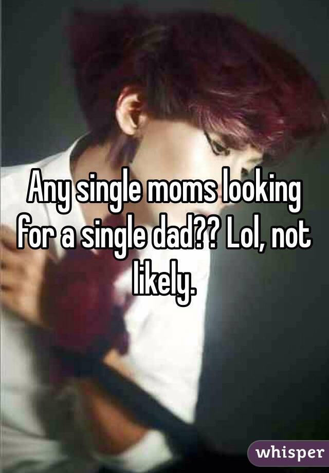 Any single moms looking for a single dad?? Lol, not likely. 