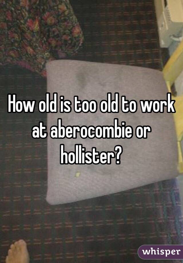 How old is too old to work at aberocombie or hollister?