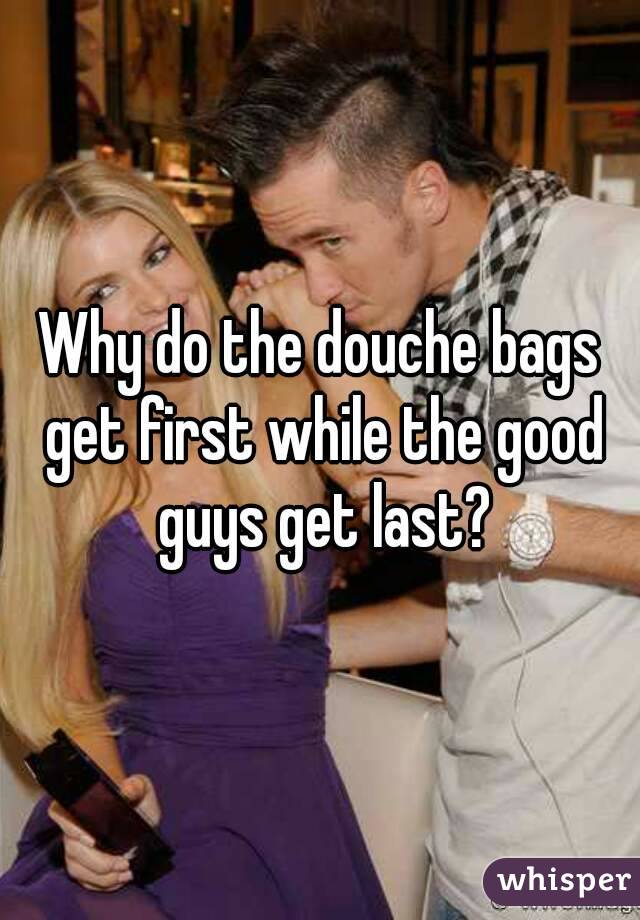 Why do the douche bags get first while the good guys get last?
