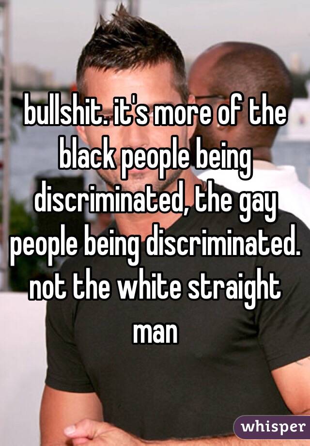 bullshit. it's more of the black people being discriminated, the gay people being discriminated. not the white straight man 