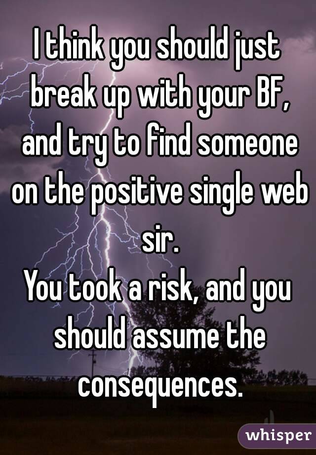 I think you should just break up with your BF, and try to find someone on the positive single web sir.
You took a risk, and you should assume the consequences.
