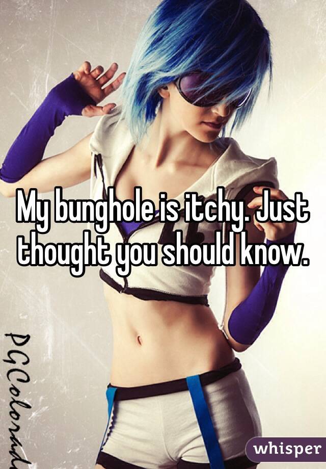 My bunghole is itchy. Just thought you should know.