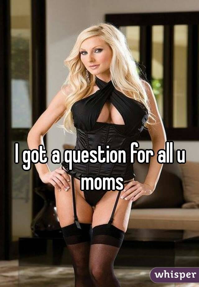I got a question for all u moms