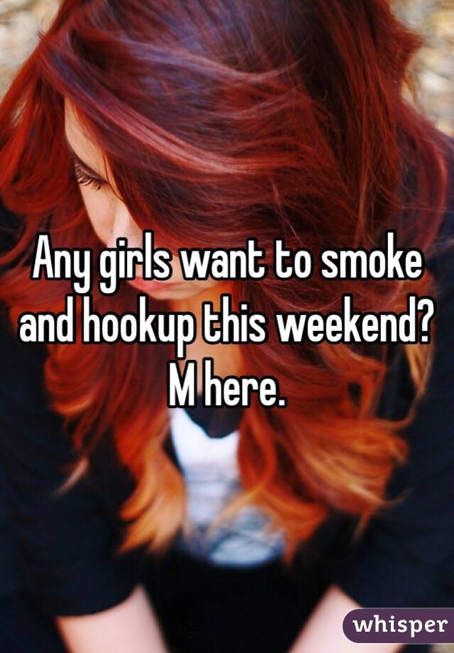 Any girls want to smoke and hookup this weekend? M here.