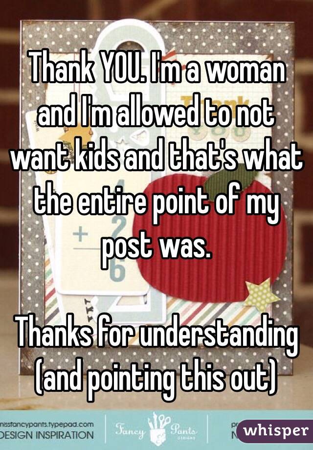 Thank YOU. I'm a woman and I'm allowed to not want kids and that's what the entire point of my post was.

Thanks for understanding (and pointing this out)