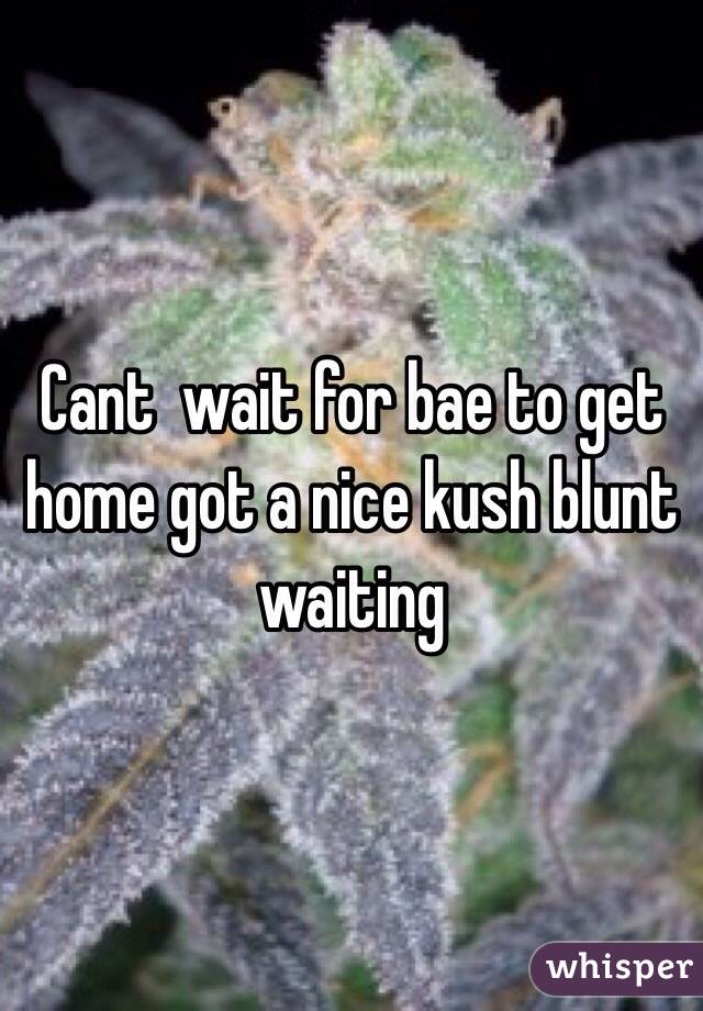 Cant  wait for bae to get home got a nice kush blunt waiting 