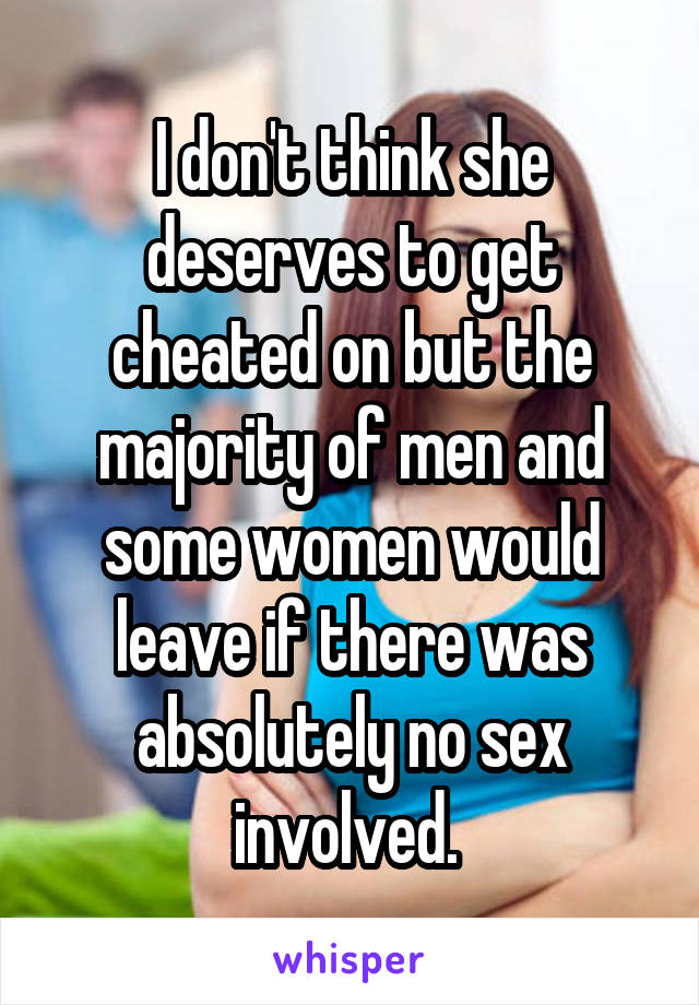 I don't think she deserves to get cheated on but the majority of men and some women would leave if there was absolutely no sex involved. 