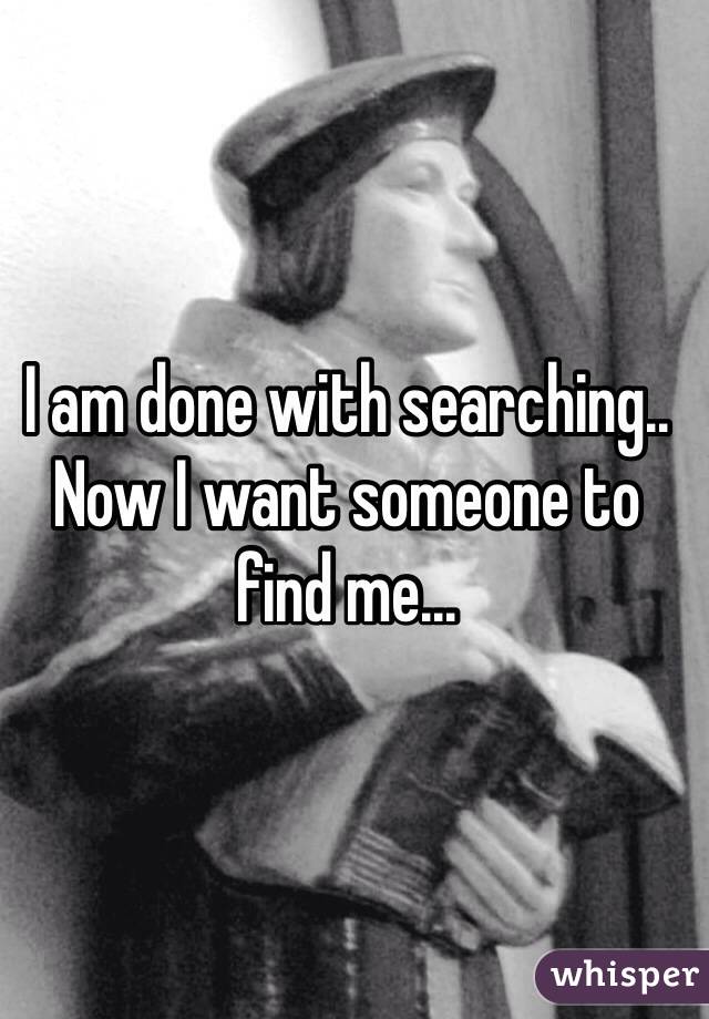 I am done with searching.. Now I want someone to find me... 