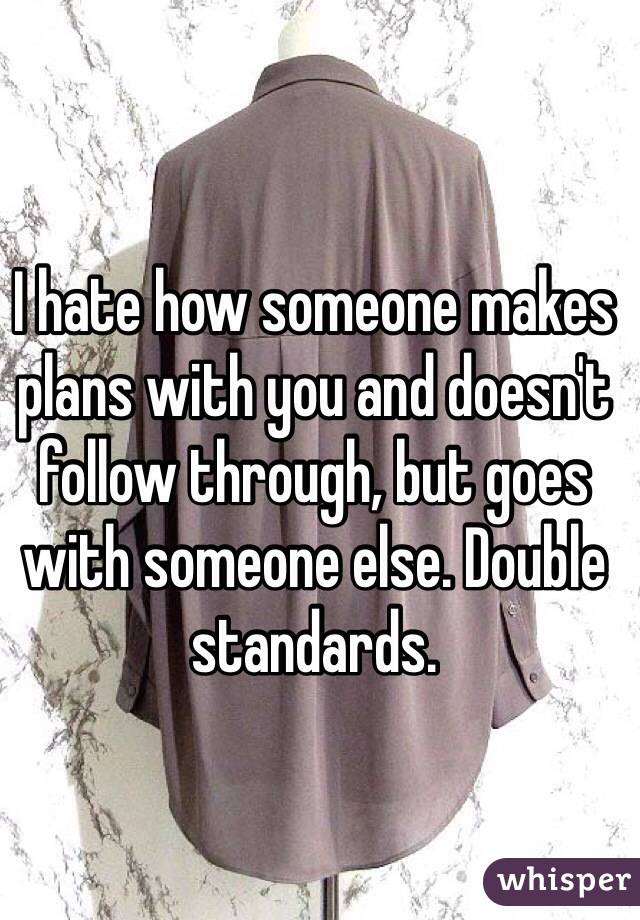 I hate how someone makes plans with you and doesn't follow through, but goes with someone else. Double standards. 