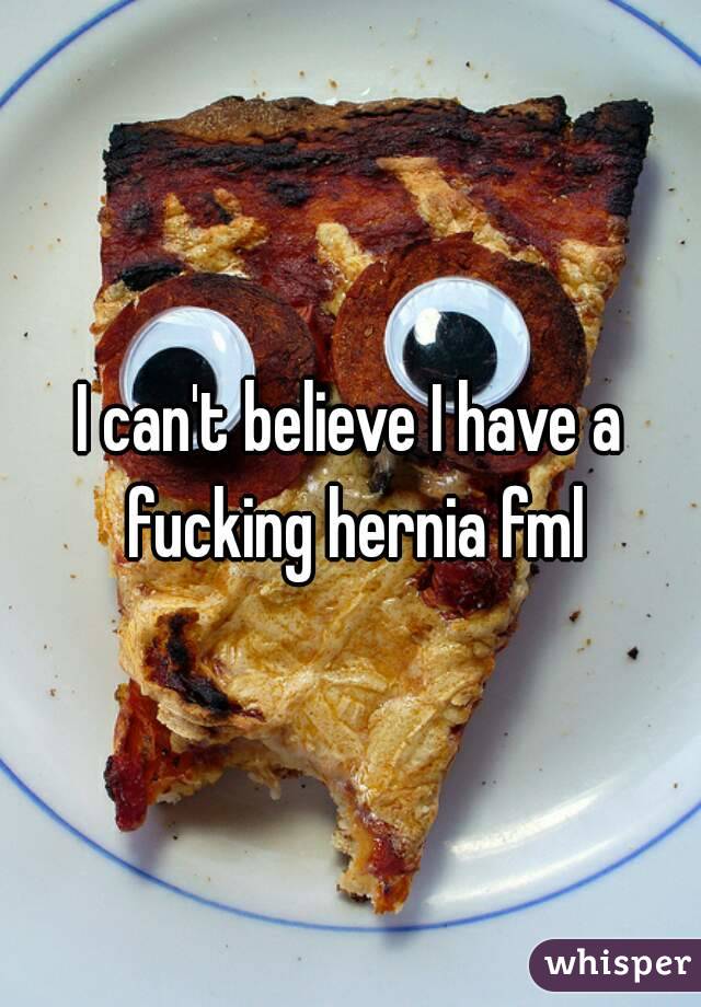 I can't believe I have a fucking hernia fml