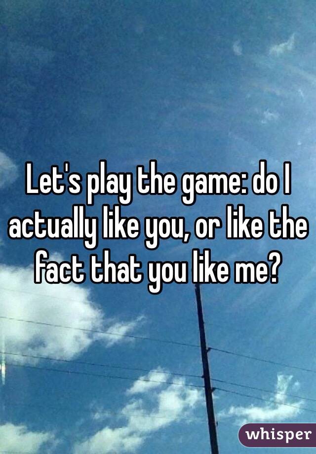 Let's play the game: do I actually like you, or like the fact that you like me? 