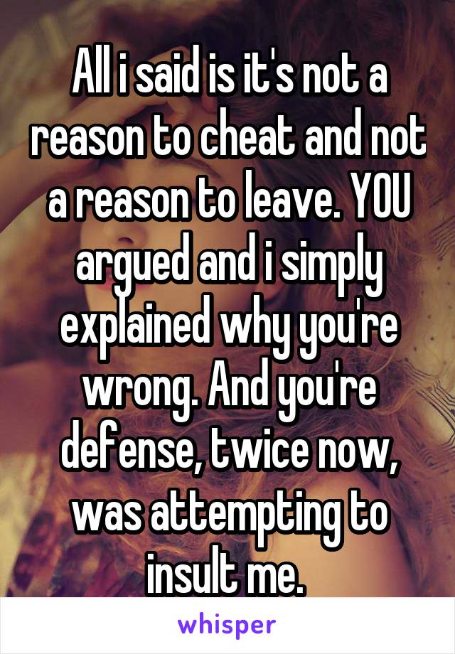 All i said is it's not a reason to cheat and not a reason to leave. YOU argued and i simply explained why you're wrong. And you're defense, twice now, was attempting to insult me. 