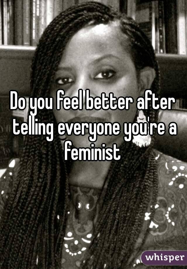 Do you feel better after telling everyone you're a feminist 