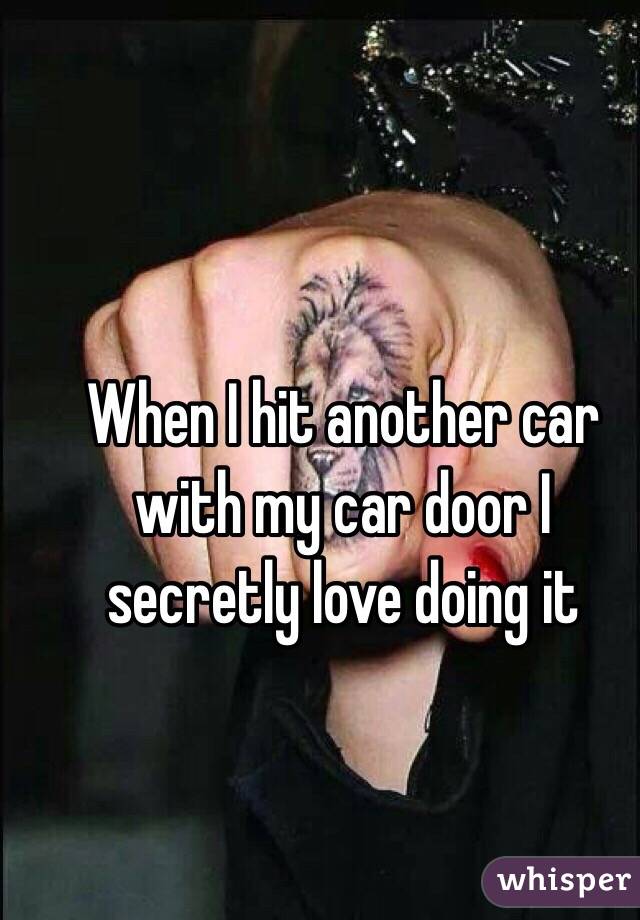 When I hit another car with my car door I secretly love doing it