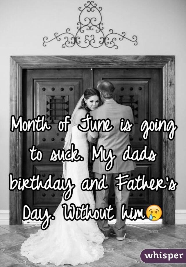 Month of June is going to suck. My dads birthday and Father's Day. Without him😢