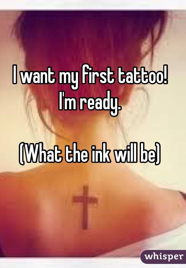 I want my first tattoo! 
I'm ready. 

(What the ink will be) 
