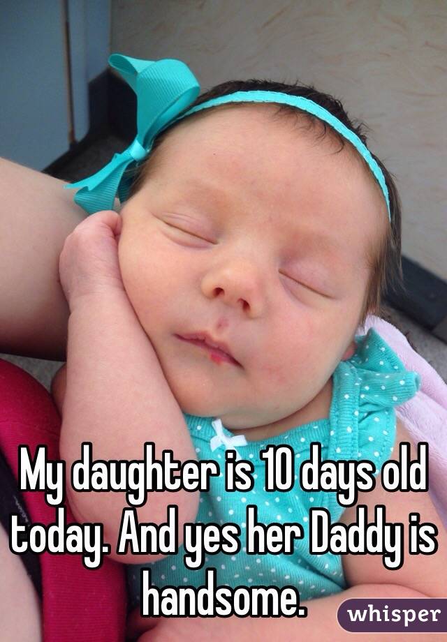 My daughter is 10 days old today. And yes her Daddy is handsome. 