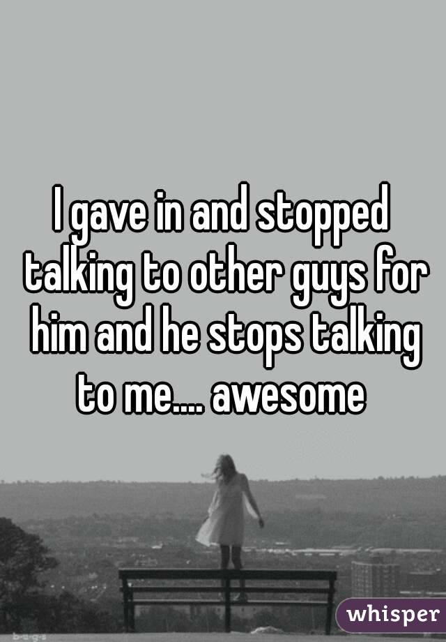 I gave in and stopped talking to other guys for him and he stops talking to me.... awesome 